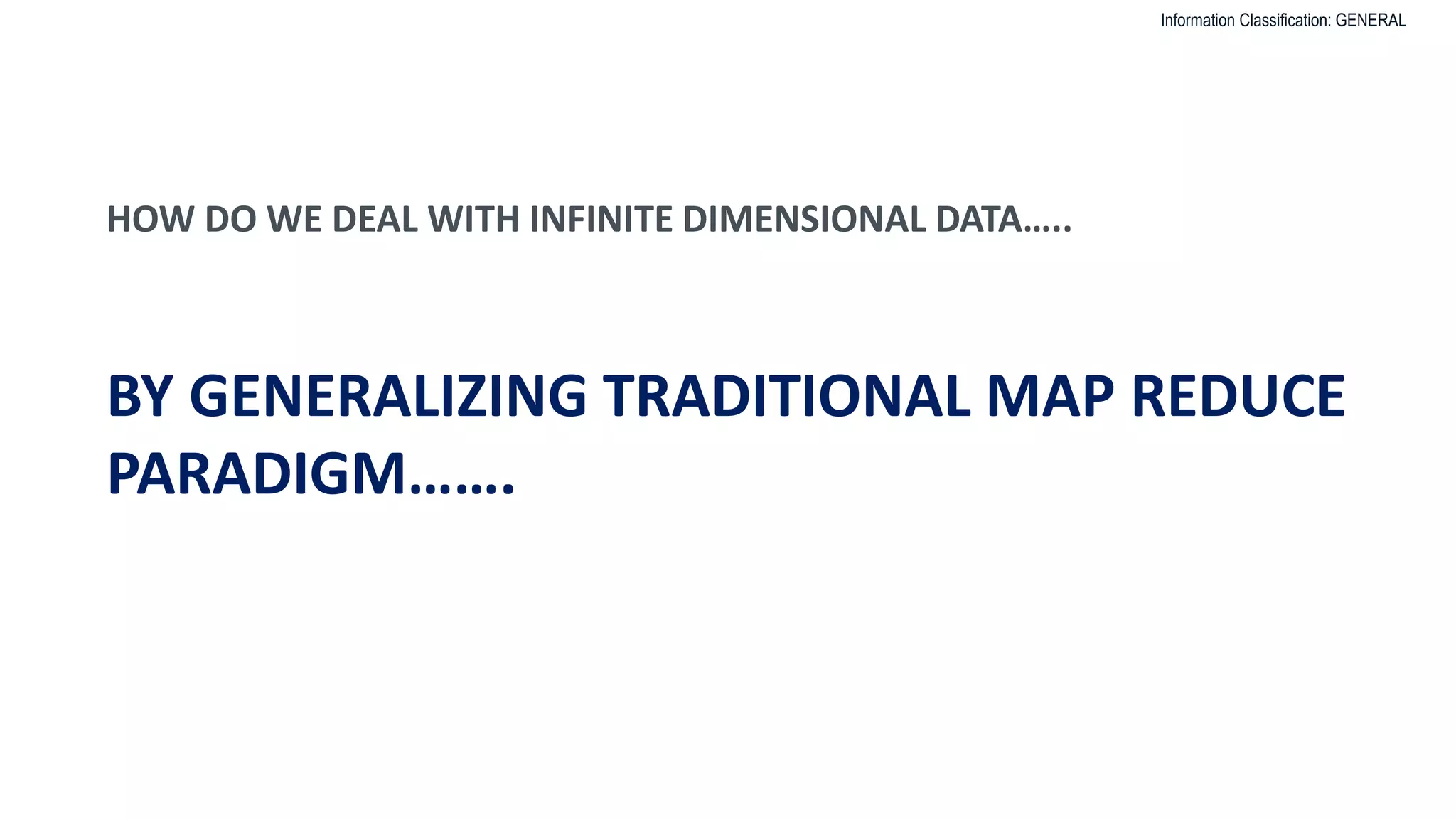 Information Classification: GENERAL
HOW DO WE DEAL WITH INFINITE DIMENSIONAL DATA…..
BY GENERALIZING TRADITIONAL MAP REDUCE
PARADIGM…….
 
