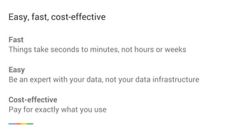 Easy, fast, cost-effective
Fast
Things take seconds to minutes, not hours or weeks
Easy
Be an expert with your data, not your data infrastructure
Cost-effective
Pay for exactly what you use
 