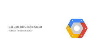 Big Data On Google Cloud
Tu Pham - IO extended 2017
 