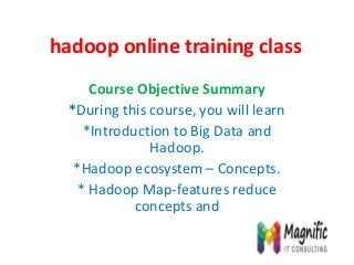 hadoop online training class
Course Objective Summary
*During this course, you will learn
*Introduction to Big Data and
Hadoop.
*Hadoop ecosystem – Concepts.
* Hadoop Map-features reduce
concepts and
 