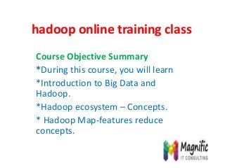hadoop online training class
Course Objective Summary
*During this course, you will learn
*Introduction to Big Data and
Hadoop.
*Hadoop ecosystem – Concepts.
* Hadoop Map-features reduce
concepts.
 
