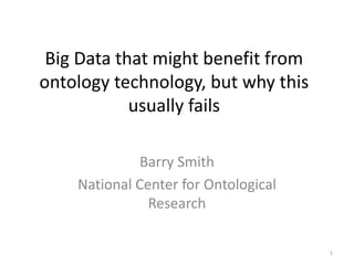 Big Data that might benefit from
ontology technology, but why this
            usually fails

             Barry Smith
    National Center for Ontological
               Research

                                      1
 