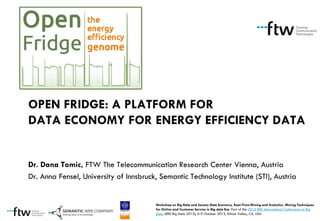 OPEN FRIDGE: A PLATFORM FOR
DATA ECONOMY FOR ENERGY EFFICIENCY DATA

Dr. Dana Tomic, FTW The Telecommunication Research Center Vienna, Austria
Dr. Anna Fensel, University of Innsbruck, Semantic Technology Institute (STI), Austria

Workshop on Big Data and Society Data Economy, Real-Time Mining and Analytics, Mining Techniques
for Online and Customer Service in Big data Era, Part of the 2013 IEEE International Conference on Big
Data (IEEE Big Data 2013), 6-9 October 2013, Silicon Valley, CA, USA

 