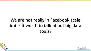 We are not really in Facebook scale
but is it worth to talk about big data
tools?
 
