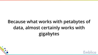 Because what works with petabytes of
data, almost certainly works with
gigabytes
 