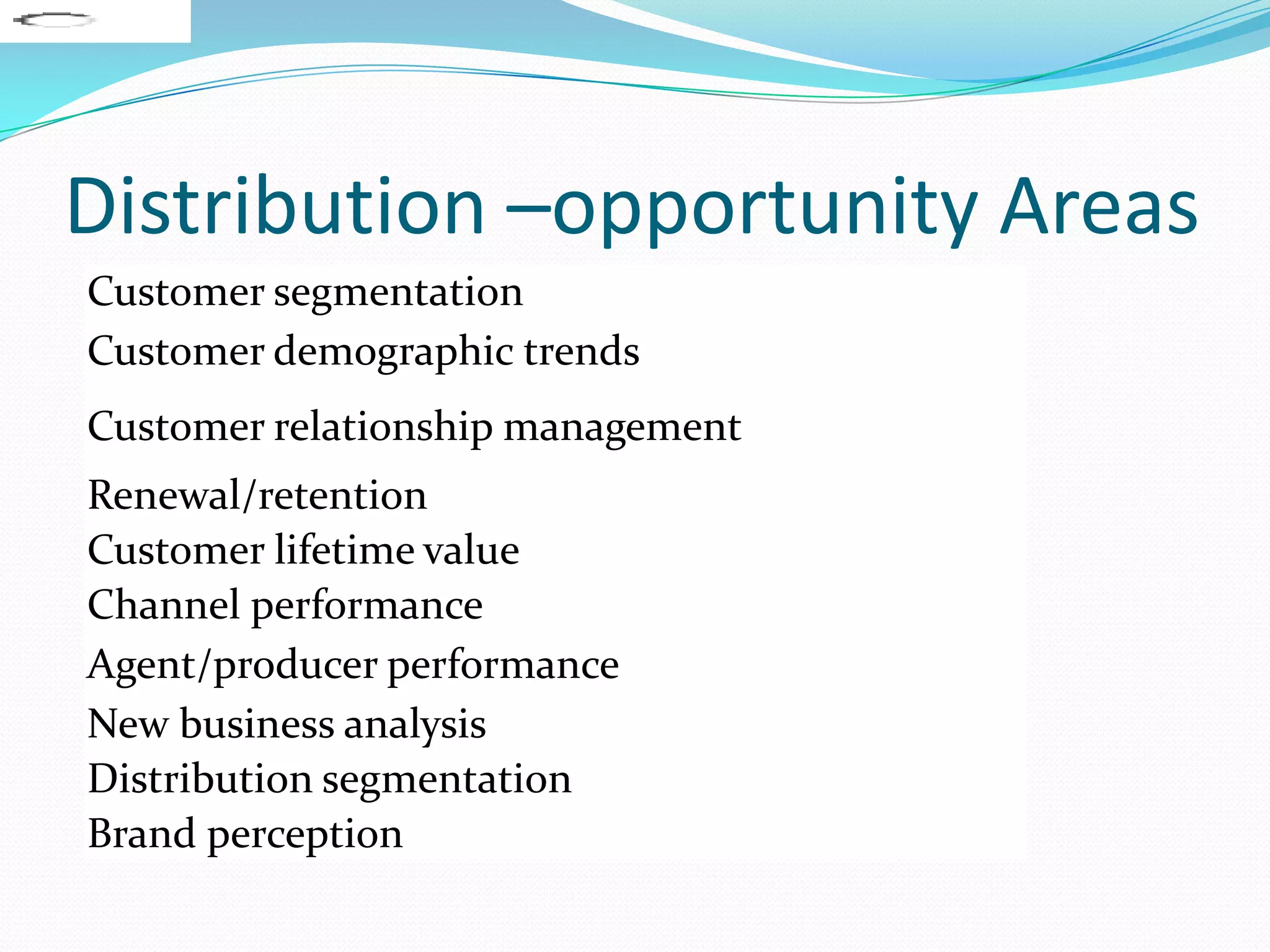 Distribution –opportunity Areas
Customer segmentation
Customer demographic trends
Customer relationship management
Renewal/retention
Customer lifetime value
Channel performance
Agent/producer performance
New business analysis
Distribution segmentation
Brand perception
