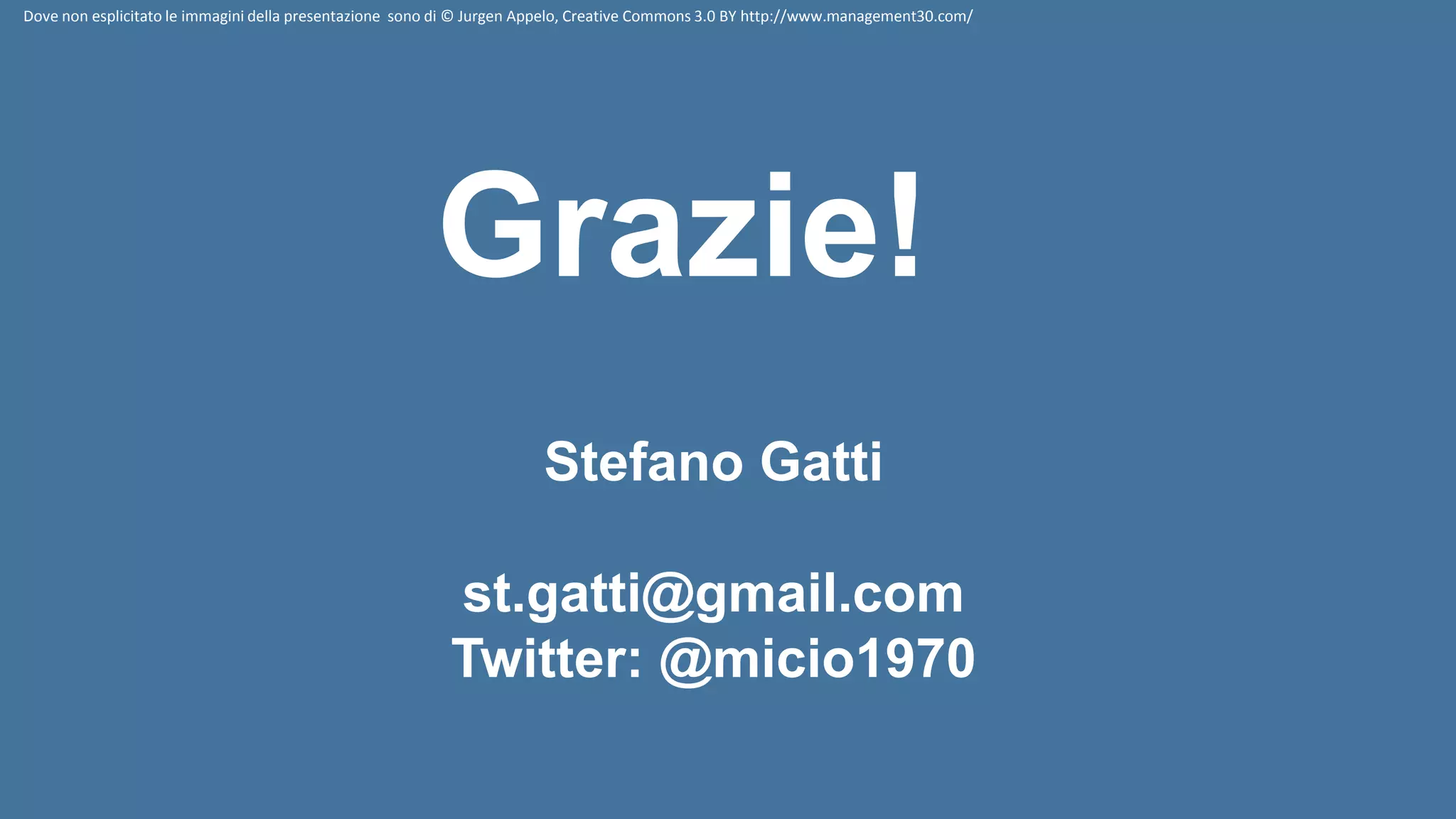 Grazie!
Dove non esplicitato le immagini della presentazione sono di © Jurgen Appelo, Creative Commons 3.0 BY http://www.management30.com/
Stefano Gatti
st.gatti@gmail.com
Twitter: @micio1970
 