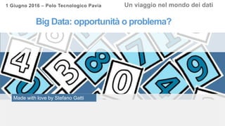 Made with love by Stefano Gatti
Big Data: opportunità o problema?
Un viaggio nel mondo dei dati1 Giugno 2016 – Polo Tecnologico Pavia
 