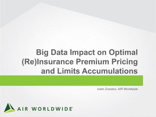 1CONFIDENTIAL ©2016 AIR WORLDWIDE
Big Data Impact on Optimal
(Re)Insurance Premium Pricing
and Limits Accumulations
Ivelin Zvezdov, AIR Worldwide
 
