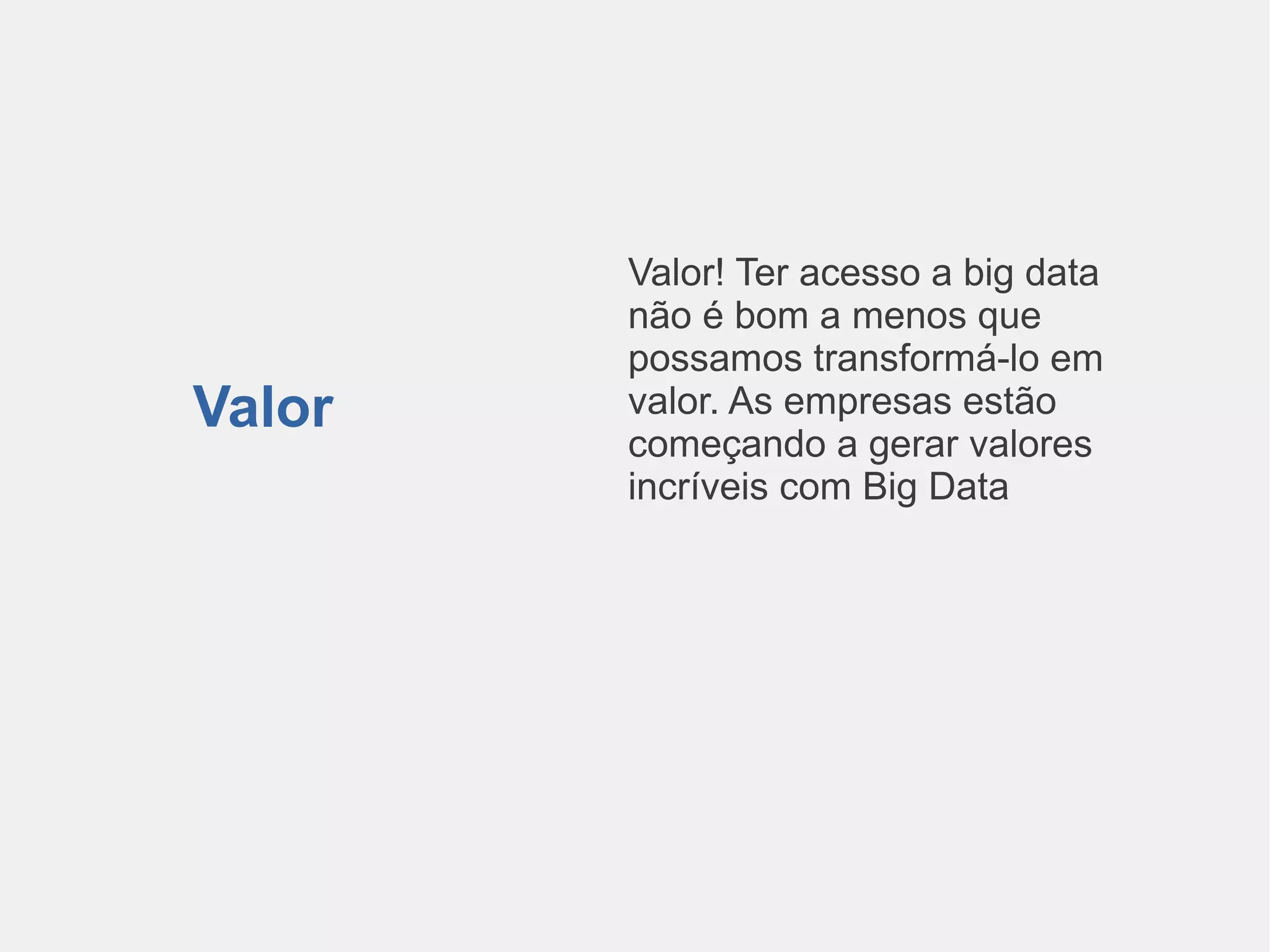 Valor! Ter acesso a big data 
não é bom a menos que 
possamos transformá-lo em 
valor. As empresas estão 
começando a gerar valores 
incríveis com Big Data 
Valor 
 