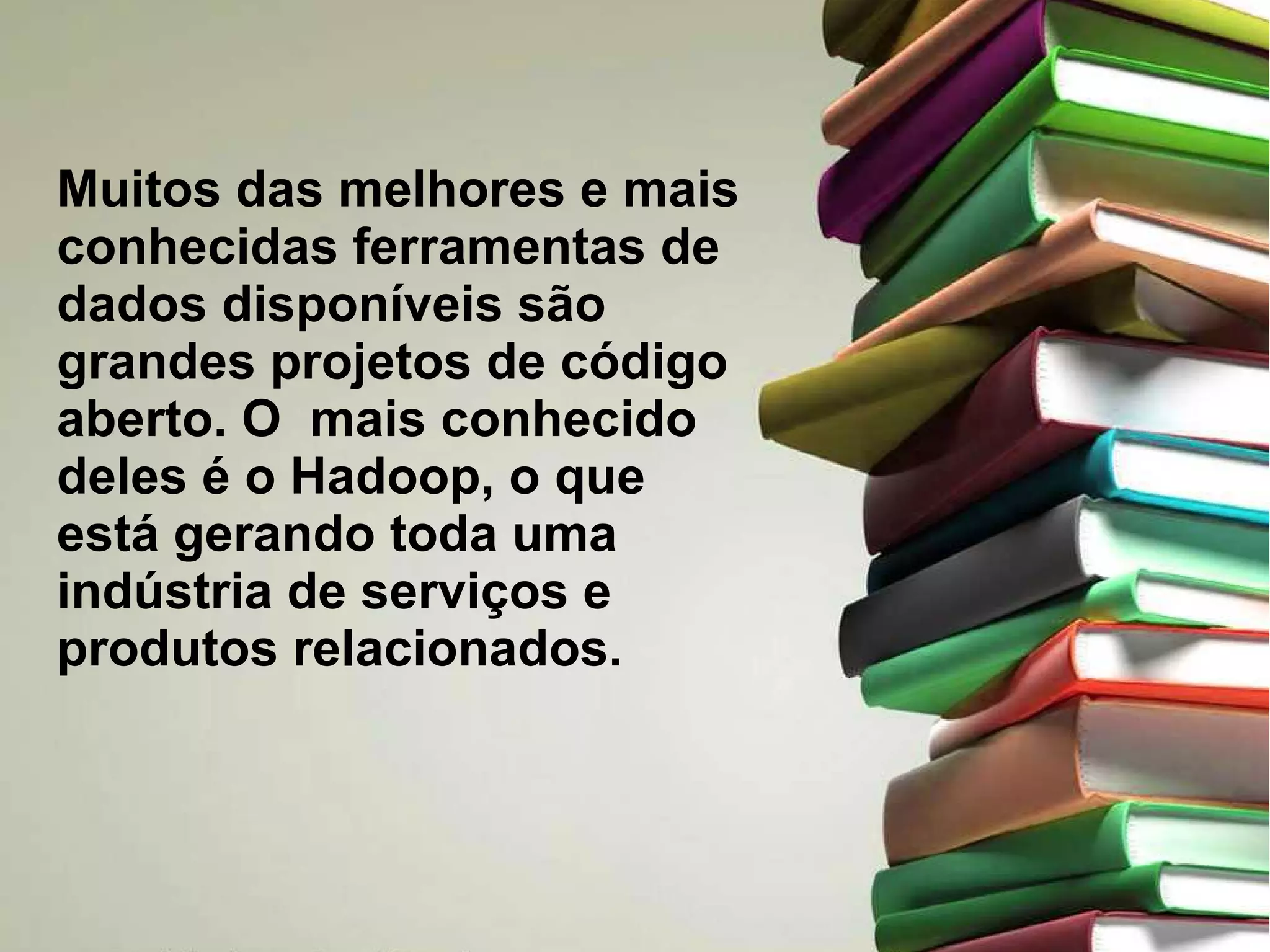 Muitos das melhores e mais 
conhecidas ferramentas de 
dados disponíveis são 
grandes projetos de código 
aberto. O mais conhecido 
deles é o Hadoop, o que 
está gerando toda uma 
indústria de serviços e 
produtos relacionados. 
 