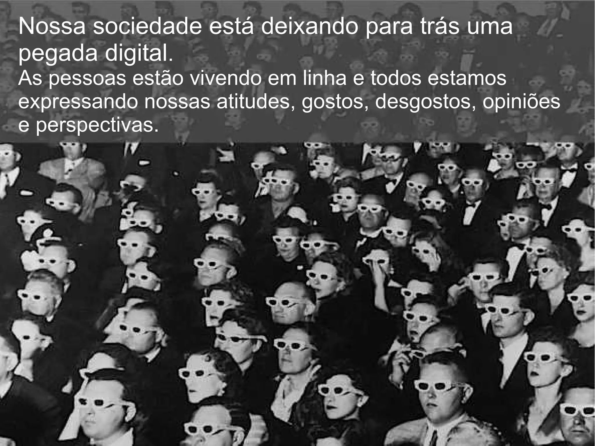 Nossa sociedade está deixando para trás uma 
pegada digital. 
As pessoas estão vivendo em linha e todos estamos 
expressando nossas atitudes, gostos, desgostos, opiniões 
e perspectivas. 
 