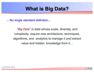 What is Big Data?
10
 No single standard definition…
“Big Data” is data whose scale, diversity, and
complexity require new architecture, techniques,
algorithms, and analytics to manage it and extract
value and hidden knowledge from it…
 