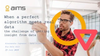 When a perfect
algorithm meets real
data
the challenge of getting
insight from data
Alessandra Cagnazzo – Data Scientist
Big Data Oslo
25 June 2019
 