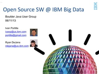 Open	
  Source	
  SW	
  @	
  IBM	
  Big	
  Data	
  
Boulder Java User Group
06/11/13
Ivan Portilla
ivanp@us.ibm.com
portilla@gmail.com
Ryan DeJana
rdejana@us.ibm.com
- 1 -
 