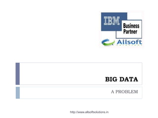 BIG DATA
A PROBLEM
http://www.allsoftsolutions.in
 