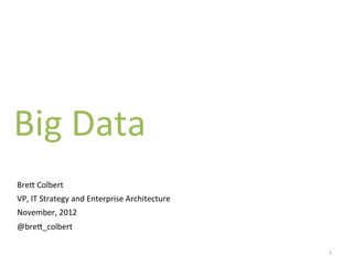 Big	
  Data	
  
	
  
	
   	
  
       Bre%	
  Colbert	
  
       VP,	
  IT	
  Strategy	
  and	
  Enterprise	
  Architecture	
  
       November,	
  2012	
  
       @bre%_colbert	
  

                                                                        1
 