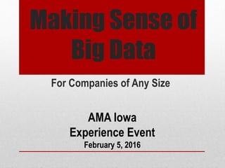 Making Sense of
Big Data
For Companies of Any Size
AMA Iowa
Experience Event
February 5, 2016
 