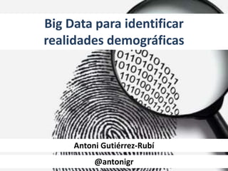 Big Data para identificar
realidades demográficas
Antoni Gutiérrez-Rubí
@antonigr@antonigr
 
