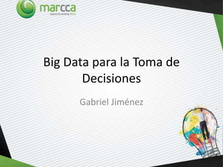 Big Data para la Toma de
Decisiones
Gabriel Jiménez
 