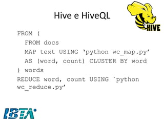Hive e HiveQL 
FROM ( 
FROM docs 
MAP text USING ‘python wc_map.py’ 
AS (word, count) CLUSTER BY word 
) words 
REDUCE word, count USING `python wc_reduce.py’  