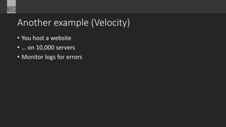 Another example (Velocity) 
• You host a website 
• … on 10,000 servers 
• Monitor logs for errors 
 
