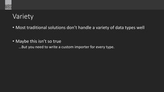 Variety 
• Most traditional solutions don’t handle a variety of data types well 
• Maybe this isn’t so true 
…But you need to write a custom importer for every type. 
 