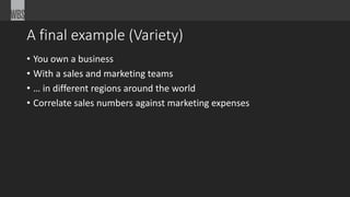A final example (Variety) 
• You own a business 
• With a sales and marketing teams 
• … in different regions around the world 
• Correlate sales numbers against marketing expenses 
 