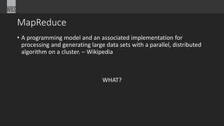 MapReduce 
• A programming model and an associated implementation for 
processing and generating large data sets with a parallel, distributed 
algorithm on a cluster. – Wikipedia 
WHAT? 
 