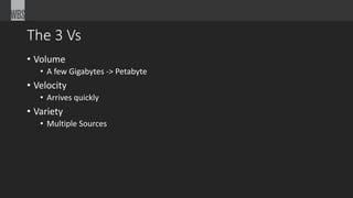 The 3 Vs 
• Volume 
• A few Gigabytes -> Petabyte 
• Velocity 
• Arrives quickly 
• Variety 
• Multiple Sources 
 