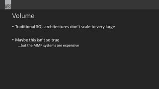 Volume 
• Traditional SQL architectures don’t scale to very large 
• Maybe this isn’t so true 
…but the MMP systems are expensive 
 