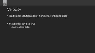 Velocity 
• Traditional solutions don’t handle fast inbound data 
• Maybe this isn’t so true 
…but you lose data. 
 