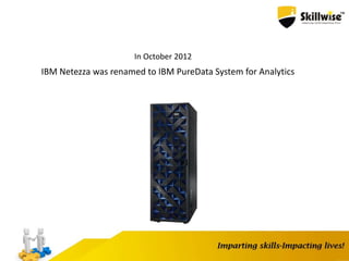 IBM Netezza was renamed to IBM PureData System for Analytics
In October 2012
 