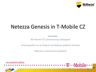 Netezza Genesis in T-Mobile CZ
Actual Status
All relevant ETL procecessing redesigned
Actual parallel run to Original and Netezza platform finished
Netezza as only primary platform
 