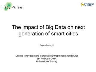 1
The impact of Big Data on next
generation of smart cities
Payam Barnaghi
Driving Innovation and Corporate Entrepreneurship (DICE)
6th February 2014
University of Surrey
 