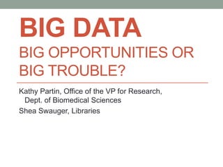BIG DATA
BIG OPPORTUNITIES OR
BIG TROUBLE?
Kathy Partin, Office of the VP for Research,
Dept. of Biomedical Sciences
Shea Swauger, Libraries
 