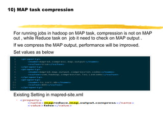 10) MAP task compression
For running jobs in hadoop on MAP task, compression is not on MAP
out , while Reduce task on job it need to check on MAP output .
If we compress the MAP output, performance will be improved.
Set values as below
Existing Setting in mapred-site.xml
 