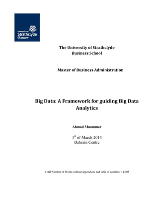 The University of Strathclyde
Business School
Master of Business Administration
Big Data: A Framework for guiding Big Data
Analytics
Ahmad Muammar
1st
of March 2014
Bahrain Centre
Total Number of Words without appendices and table of contents: 14,903
 