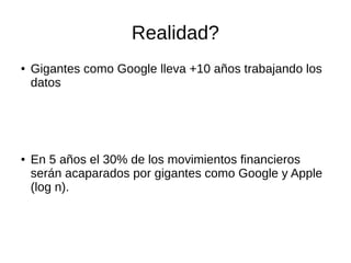 Realidad?
● Gigantes como Google lleva +10 años trabajando los
datos
● En 5 años el 30% de los movimientos financieros
serán acaparados por gigantes como Google y Apple
(log n).
 