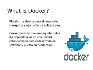 What is Docker?
Plataforma abierta para el desarrollo,
transporte y ejecución de aplicaciones.
Docker permite que empaquete todas
las dependencias en una unidad
estandarizada para el desarrollo de
software y puesta en producción.
 