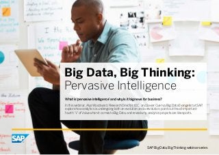 Big Data, Big Thinking:
Pervasive Intelligence
What is ‘pervasive intelligence’ and why is it big news for business?
In this webinar, Alys Woodward, Research Director, IDC, and Javier Cuerva, Big Data Evangelist at SAP,
explore how analytics is undergoing both an evolution and a revolution, point out the all-important
fourth ‘V’ of Value when it comes to Big Data, and reveal why analytics projects are like sports.
SAP Big Data, Big Thinking webinar series
 