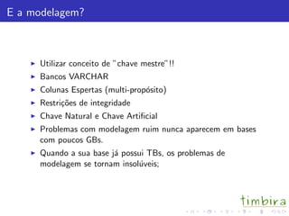 E a modelagem?
Utilizar conceito de ”chave mestre”!!
Bancos VARCHAR
Colunas Espertas (multi-prop´osito)
Restri¸c˜oes de integridade
Chave Natural e Chave Artiﬁcial
Problemas com modelagem ruim nunca aparecem em bases
com poucos GBs.
Quando a sua base j´a possui TBs, os problemas de
modelagem se tornam insol´uveis;
 
