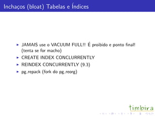 Incha¸cos (bloat) Tabelas e ´Indices
JAMAIS use o VACUUM FULL!! ´E proibido e ponto ﬁnal!
(tenta se for macho)
CREATE INDEX CONCLURRENTLY
REINDEX CONCURRENTLY (9.3)
pg repack (fork do pg reorg)
 