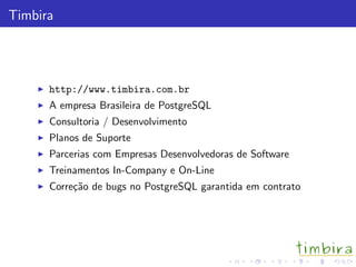 Timbira
http://www.timbira.com.br
A empresa Brasileira de PostgreSQL
Consultoria / Desenvolvimento
Planos de Suporte
Parcerias com Empresas Desenvolvedoras de Software
Treinamentos In-Company e On-Line
Corre¸c˜ao de bugs no PostgreSQL garantida em contrato
 