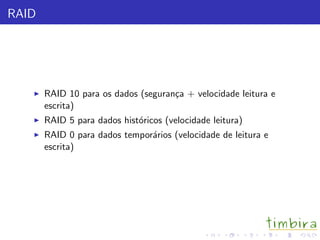 RAID
RAID 10 para os dados (seguran¸ca + velocidade leitura e
escrita)
RAID 5 para dados hist´oricos (velocidade leitura)
RAID 0 para dados tempor´arios (velocidade de leitura e
escrita)
 