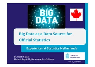 Big Data as a Data Source for
Official Statistics
Dr. Piet J.H. Daas
Methodologist, Big Data research coördinator
Oct 31, Gatineau
Statistics
Netherlands
Experiences at Statistics Netherlands
 