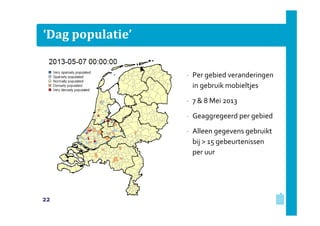 ‘Dag populatie’
– Per gebied veranderingen
in gebruik mobieltjes
– 7 & 8 Mei 2013
– Geaggregeerd per gebied
– Alleen gegevens gebruikt
bij > 15 gebeurtenissen
per uur

22

 