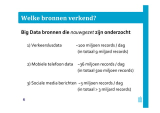 Welke bronnen verkend?
Big Data bronnen die nauwgezet zijn onderzocht
1) Verkeerslusdata

~100 miljoen records / dag
(in totaal 9 miljard records)

2) Mobiele telefoon data ~36 miljoen records / dag
(in totaal 500 miljoen records)
3) Sociale media berichten ~3 miljoen records / dag
(in totaal > 3 miljard records)
6

 