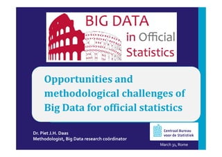 Opportunities and
methodological challenges of
Big Data for official statistics
Dr. Piet J.H. Daas
Methodologist, Big Data research coördinator
March 31, Rome
 