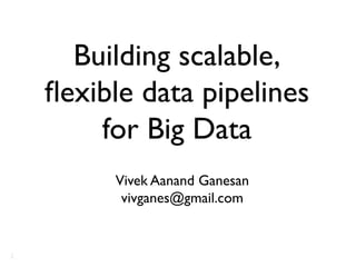 Building scalable,
ﬂexible data pipelines
for Big Data	

Vivek Aanand Ganesan	

vivganes@gmail.com	


1

 